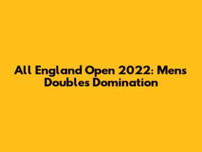 All England Open 2022: Men's Doubles Domination