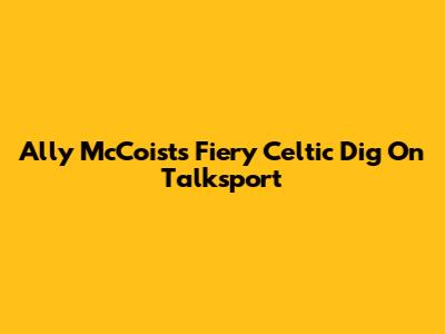 Ally McCoist's Fiery Celtic Dig On Talksport