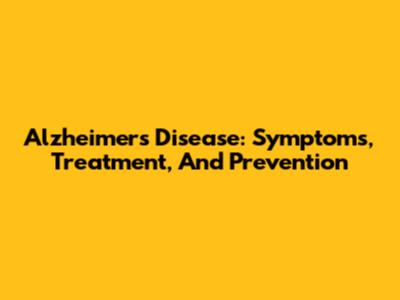 Alzheimer's Disease: Symptoms, Treatment, And Prevention