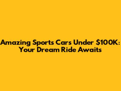 Amazing Sports Cars Under $100K: Your Dream Ride Awaits