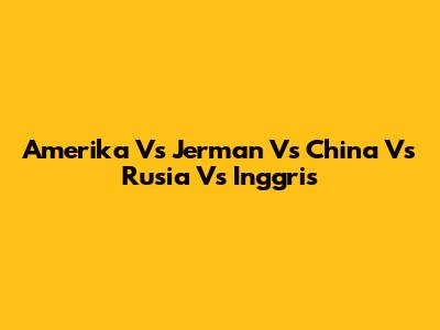 Amerika Vs Jerman Vs China Vs Rusia Vs Inggris
