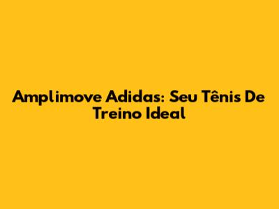 Amplimove Adidas: Seu Tênis De Treino Ideal