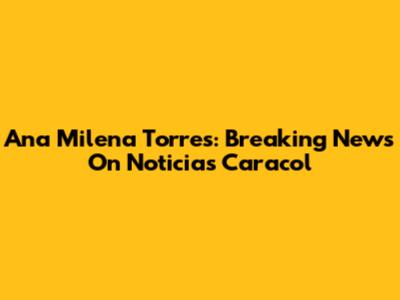 Ana Milena Torres: Breaking News On Noticias Caracol