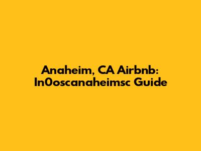 Anaheim, CA Airbnb: In0oscanaheimsc Guide