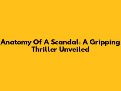 Anatomy Of A Scandal: A Gripping Thriller Unveiled