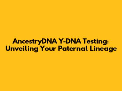 AncestryDNA Y-DNA Testing: Unveiling Your Paternal Lineage
