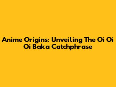 Anime Origins: Unveiling The "Oi Oi Oi Baka" Catchphrase