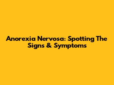 Anorexia Nervosa: Spotting The Signs & Symptoms