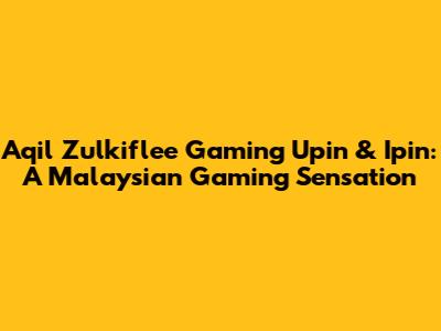 Aqil Zulkiflee Gaming Upin & Ipin: A Malaysian Gaming Sensation