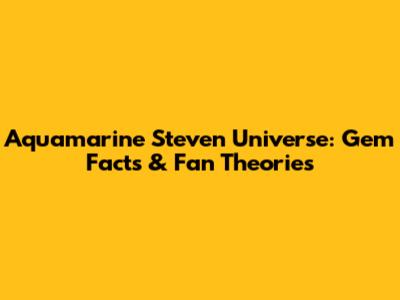 Aquamarine Steven Universe: Gem Facts & Fan Theories