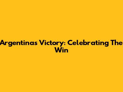 Argentina's Victory: Celebrating The Win