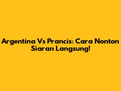 Argentina Vs Prancis: Cara Nonton Siaran Langsung!