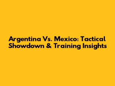 Argentina Vs. Mexico: Tactical Showdown & Training Insights