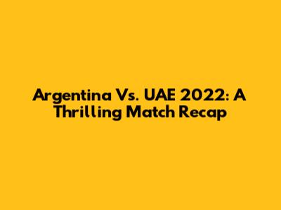 Argentina Vs. UAE 2022: A Thrilling Match Recap