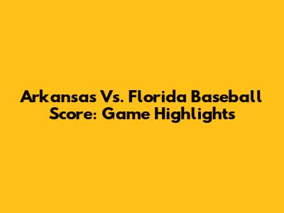 Arkansas Vs. Florida Baseball Score: Game Highlights