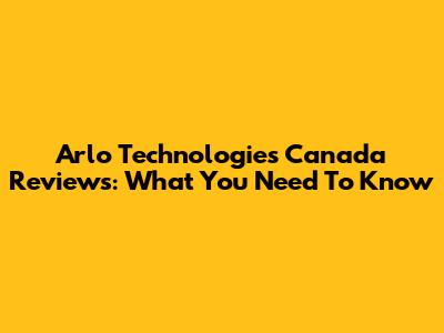 Arlo Technologies Canada Reviews: What You Need To Know