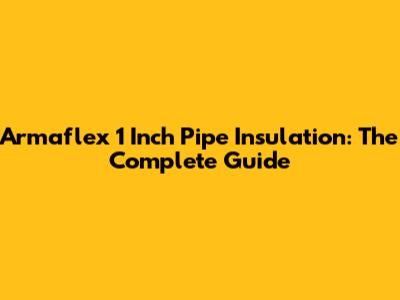 Armaflex 1 Inch Pipe Insulation: The Complete Guide