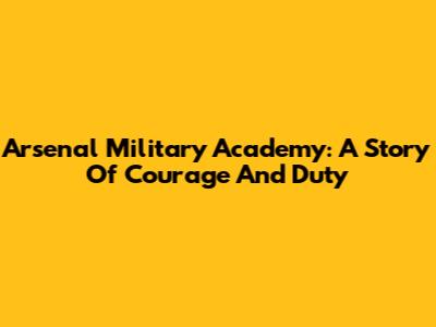 Arsenal Military Academy: A Story Of Courage And Duty