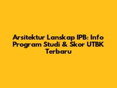 Arsitektur Lanskap IPB: Info Program Studi & Skor UTBK Terbaru