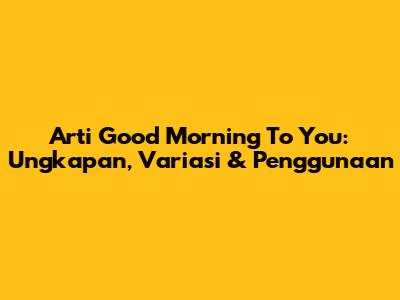 Arti Good Morning To You: Ungkapan, Variasi & Penggunaan