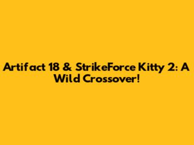 Artifact 18 & StrikeForce Kitty 2: A Wild Crossover!