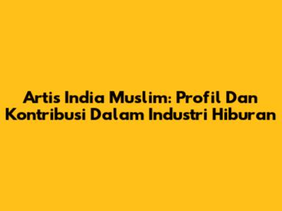 Artis India Muslim: Profil Dan Kontribusi Dalam Industri Hiburan
