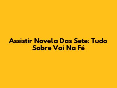 Assistir Novela Das Sete: Tudo Sobre 'Vai Na Fé'