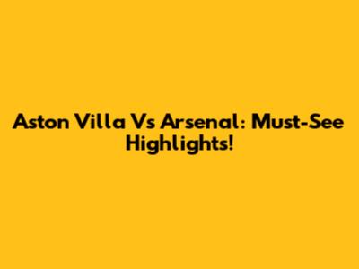 Aston Villa Vs Arsenal: Must-See Highlights!