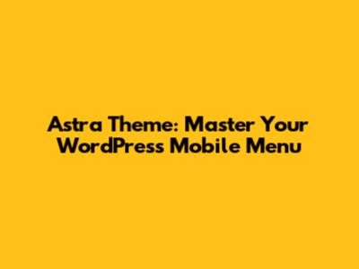 Astra Theme: Master Your WordPress Mobile Menu