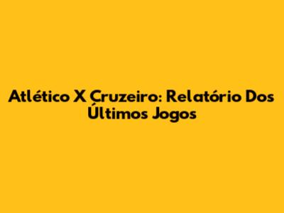 Atlético X Cruzeiro: Relatório Dos Últimos Jogos