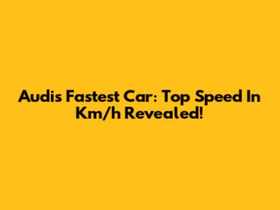 Audi's Fastest Car: Top Speed In Km/h Revealed!