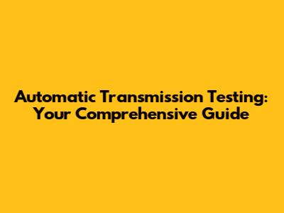 Automatic Transmission Testing: Your Comprehensive Guide
