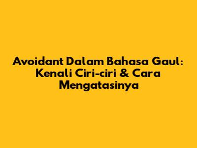 Avoidant Dalam Bahasa Gaul: Kenali Ciri-ciri & Cara Mengatasinya