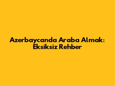 Azerbaycan'da Araba Almak: Eksiksiz Rehber