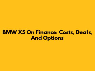 BMW X5 On Finance: Costs, Deals, And Options