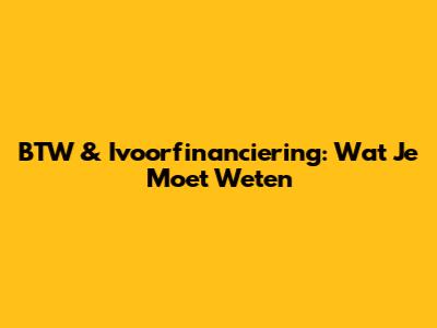 BTW & Ivoorfinanciering: Wat Je Moet Weten