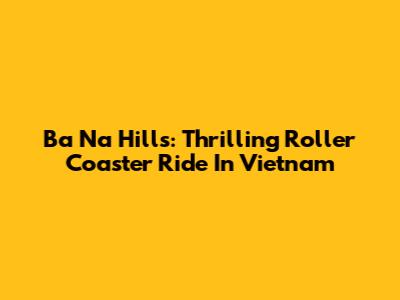 Ba Na Hills: Thrilling Roller Coaster Ride In Vietnam