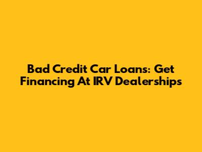 Bad Credit Car Loans: Get Financing At IRV Dealerships