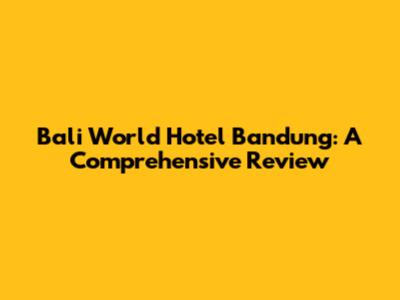 Bali World Hotel Bandung: A Comprehensive Review