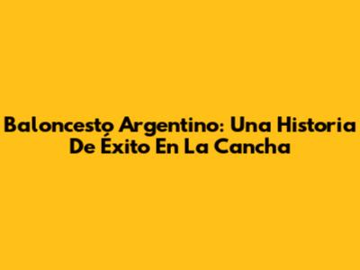 Baloncesto Argentino: Una Historia De Éxito En La Cancha