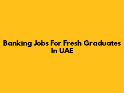Banking Jobs For Fresh Graduates In UAE