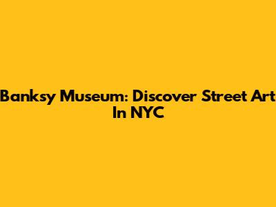 Banksy Museum: Discover Street Art In NYC