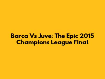Barca Vs Juve: The Epic 2015 Champions League Final