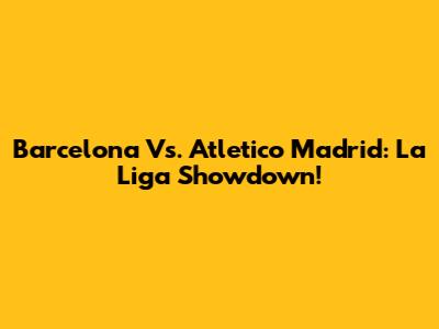 Barcelona Vs. Atletico Madrid: La Liga Showdown!