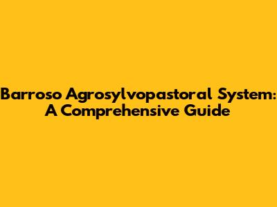 Barroso Agrosylvopastoral System: A Comprehensive Guide