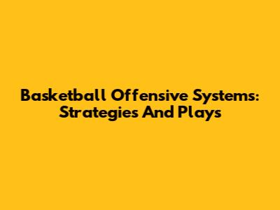 Basketball Offensive Systems: Strategies And Plays
