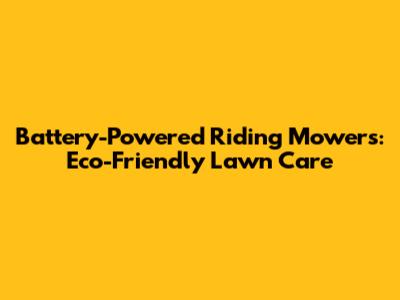 Battery-Powered Riding Mowers: Eco-Friendly Lawn Care