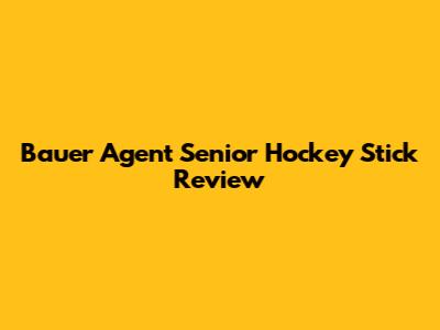 Bauer Agent Senior Hockey Stick Review