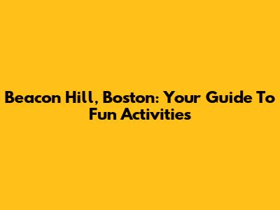 Beacon Hill, Boston: Your Guide To Fun Activities
