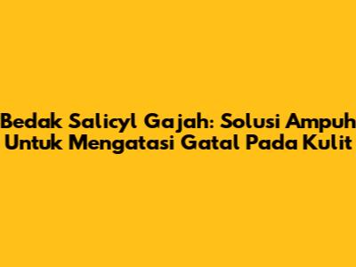 Bedak Salicyl Gajah: Solusi Ampuh Untuk Mengatasi Gatal Pada Kulit